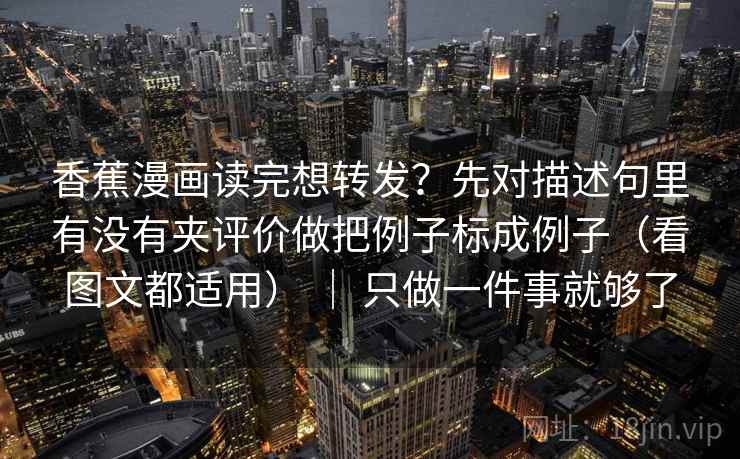 香蕉漫画读完想转发？先对描述句里有没有夹评价做把例子标成例子（看图文都适用） ｜ 只做一件事就够了  第2张