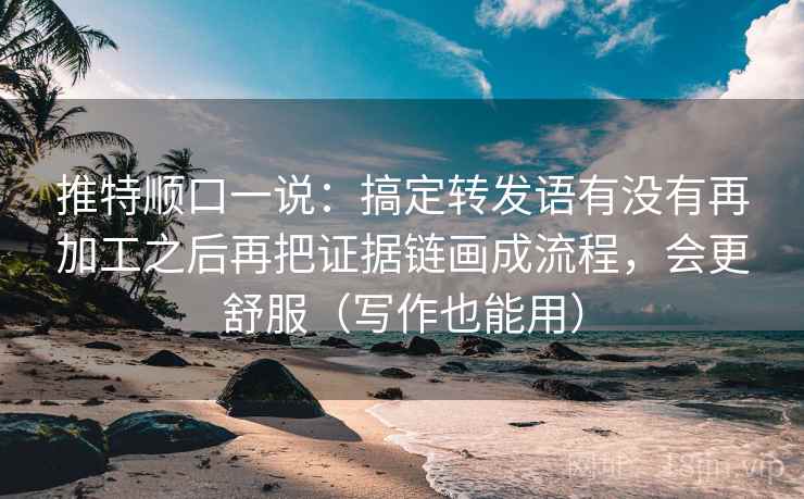推特顺口一说：搞定转发语有没有再加工之后再把证据链画成流程，会更舒服（写作也能用）