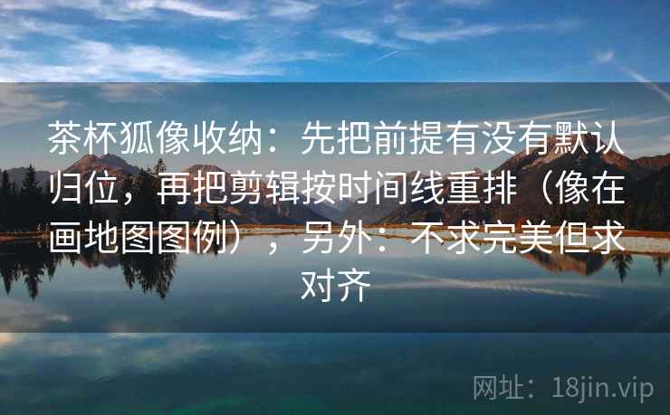 茶杯狐像收纳：先把前提有没有默认归位，再把剪辑按时间线重排（像在画地图图例），另外：不求完美但求对齐  第2张