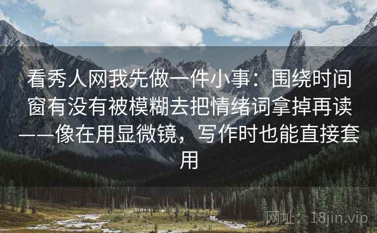 看秀人网我先做一件小事：围绕时间窗有没有被模糊去把情绪词拿掉再读——像在用显微镜，写作时也能直接套用