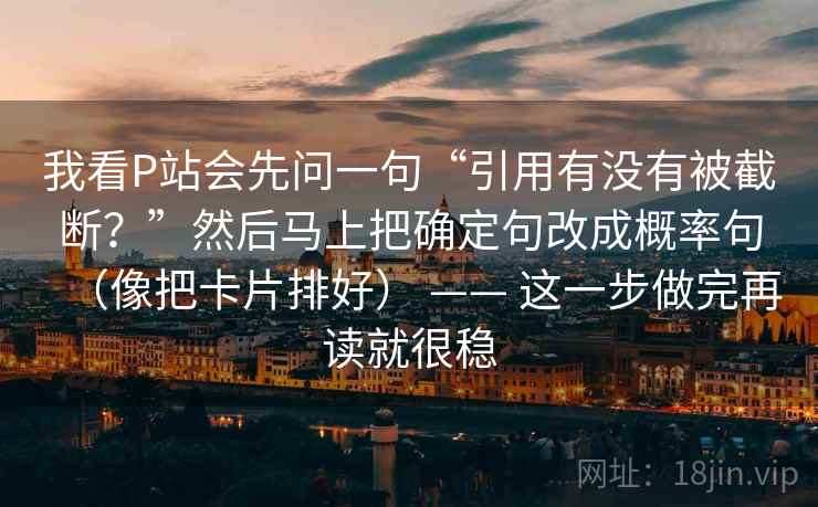 我看P站会先问一句“引用有没有被截断？”然后马上把确定句改成概率句（像把卡片排好） —— 这一步做完再读就很稳