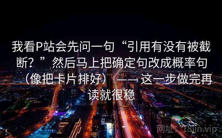 我看P站会先问一句“引用有没有被截断？”然后马上把确定句改成概率句（像把卡片排好） —— 这一步做完再读就很稳  第2张
