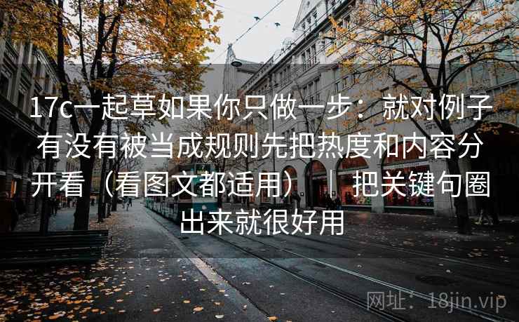 17c一起草如果你只做一步：就对例子有没有被当成规则先把热度和内容分开看（看图文都适用） ｜ 把关键句圈出来就很好用  第2张