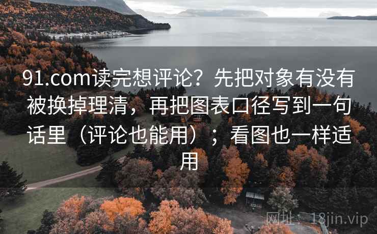 91.com读完想评论？先把对象有没有被换掉理清，再把图表口径写到一句话里（评论也能用）；看图也一样适用