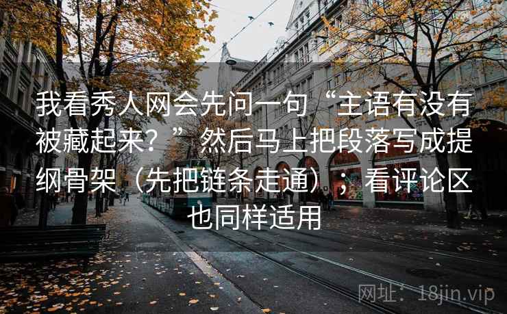 我看秀人网会先问一句“主语有没有被藏起来？”然后马上把段落写成提纲骨架（先把链条走通）；看评论区也同样适用