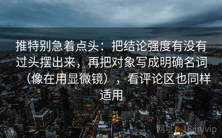 推特别急着点头：把结论强度有没有过头摆出来，再把对象写成明确名词（像在用显微镜），看评论区也同样适用
