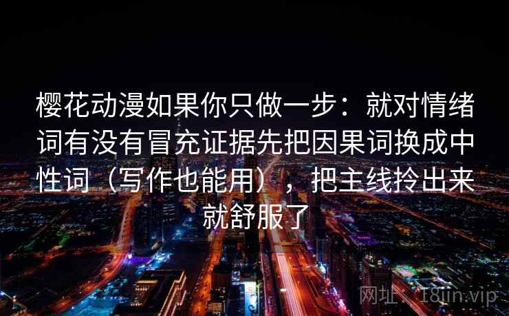 樱花动漫如果你只做一步：就对情绪词有没有冒充证据先把因果词换成中性词（写作也能用），把主线拎出来就舒服了