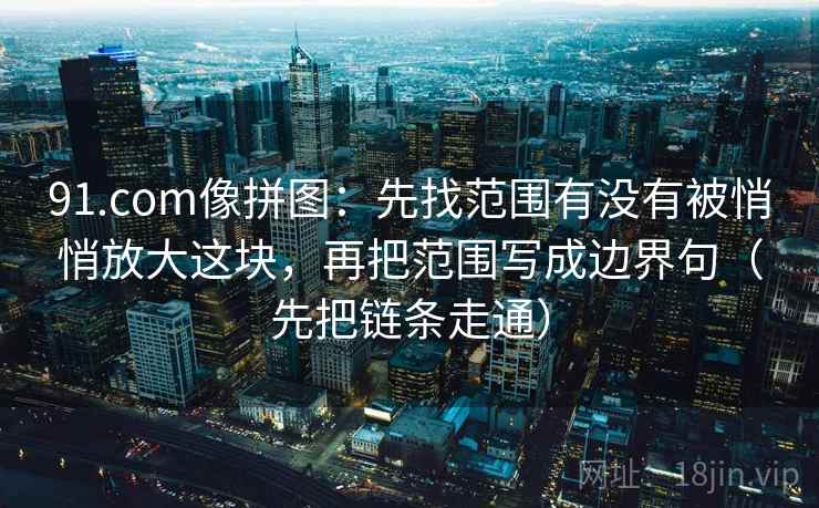 91.com像拼图：先找范围有没有被悄悄放大这块，再把范围写成边界句（先把链条走通）