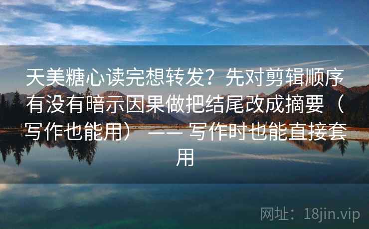 天美糖心读完想转发？先对剪辑顺序有没有暗示因果做把结尾改成摘要（写作也能用） —— 写作时也能直接套用