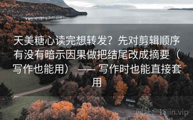 天美糖心读完想转发？先对剪辑顺序有没有暗示因果做把结尾改成摘要（写作也能用） —— 写作时也能直接套用  第2张