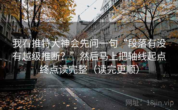 我看推特大神会先问一句“段落有没有越级推断？”然后马上把轴线起点终点读完整（读完更顺）  第2张