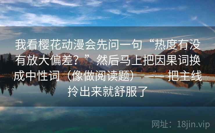 我看樱花动漫会先问一句“热度有没有放大偏差？”然后马上把因果词换成中性词（像做阅读题） —— 把主线拎出来就舒服了  第2张