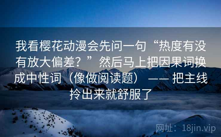 我看樱花动漫会先问一句“热度有没有放大偏差？”然后马上把因果词换成中性词（像做阅读题） —— 把主线拎出来就舒服了