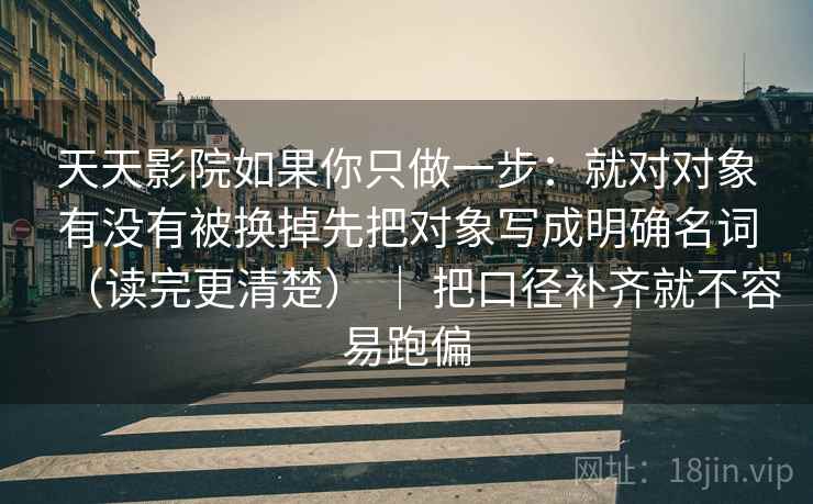 天天影院如果你只做一步：就对对象有没有被换掉先把对象写成明确名词（读完更清楚） ｜ 把口径补齐就不容易跑偏  第2张