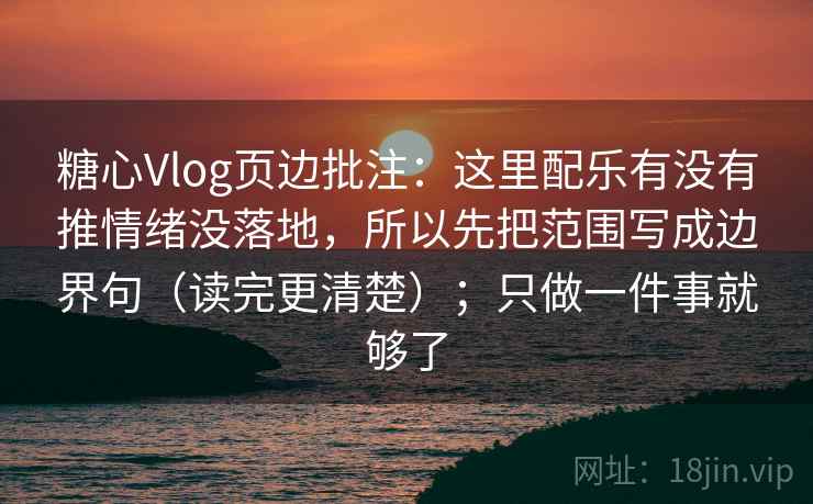 糖心Vlog页边批注：这里配乐有没有推情绪没落地，所以先把范围写成边界句（读完更清楚）；只做一件事就够了  第2张