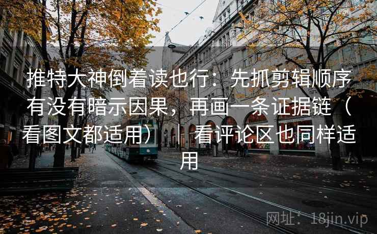 推特大神倒着读也行：先抓剪辑顺序有没有暗示因果，再画一条证据链（看图文都适用） ｜ 看评论区也同样适用  第2张