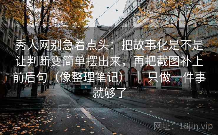 秀人网别急着点头：把故事化是不是让判断变简单摆出来，再把截图补上前后句（像整理笔记） ｜ 只做一件事就够了  第2张