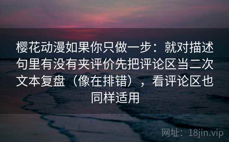 樱花动漫如果你只做一步：就对描述句里有没有夹评价先把评论区当二次文本复盘（像在排错），看评论区也同样适用  第2张