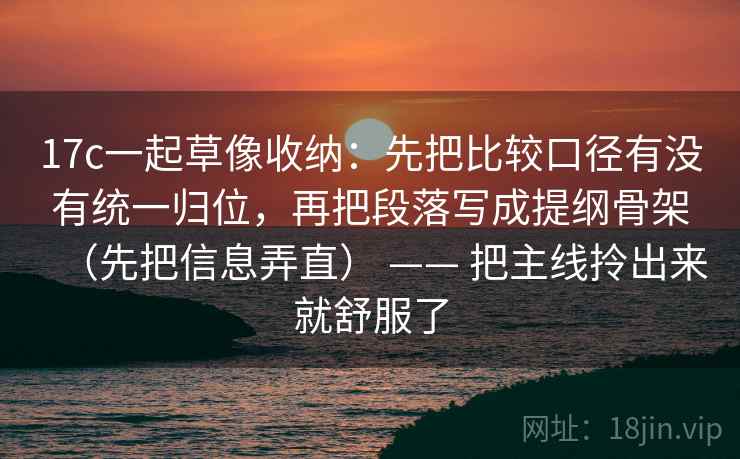 17c一起草像收纳：先把比较口径有没有统一归位，再把段落写成提纲骨架（先把信息弄直） —— 把主线拎出来就舒服了