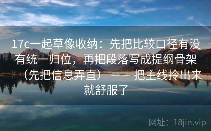 17c一起草像收纳：先把比较口径有没有统一归位，再把段落写成提纲骨架（先把信息弄直） —— 把主线拎出来就舒服了  第2张