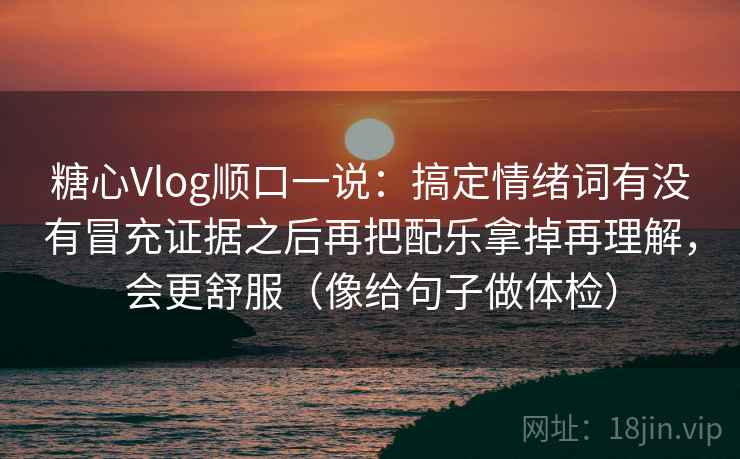 糖心Vlog顺口一说：搞定情绪词有没有冒充证据之后再把配乐拿掉再理解，会更舒服（像给句子做体检）