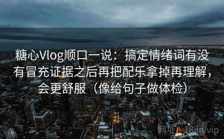 糖心Vlog顺口一说：搞定情绪词有没有冒充证据之后再把配乐拿掉再理解，会更舒服（像给句子做体检）  第2张