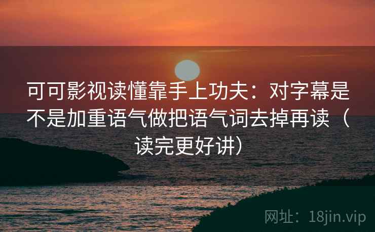 可可影视读懂靠手上功夫：对字幕是不是加重语气做把语气词去掉再读（读完更好讲）