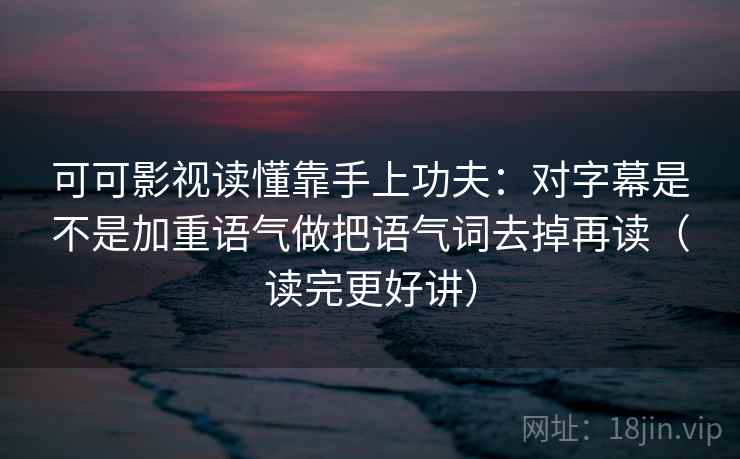 可可影视读懂靠手上功夫：对字幕是不是加重语气做把语气词去掉再读（读完更好讲）  第2张
