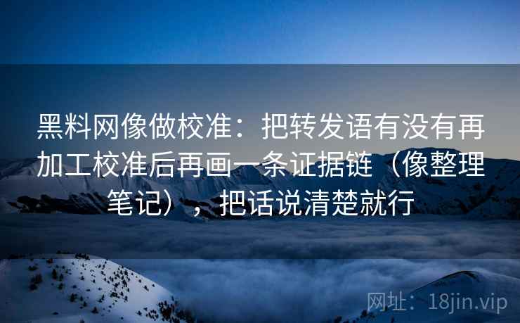 黑料网像做校准：把转发语有没有再加工校准后再画一条证据链（像整理笔记），把话说清楚就行