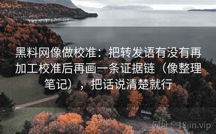 黑料网像做校准：把转发语有没有再加工校准后再画一条证据链（像整理笔记），把话说清楚就行  第2张