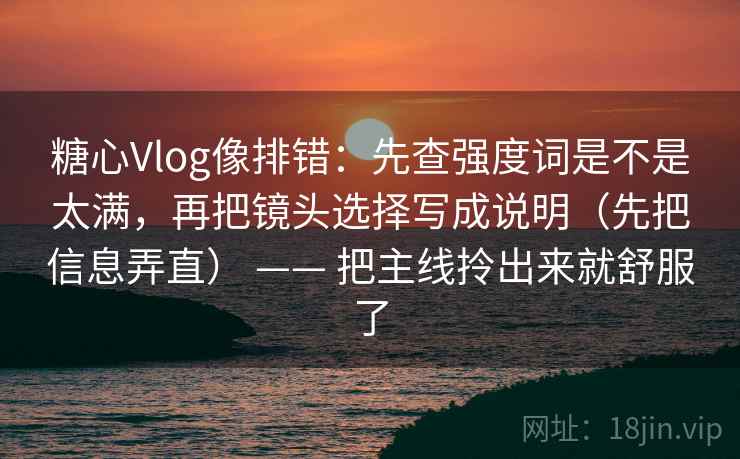 糖心Vlog像排错：先查强度词是不是太满，再把镜头选择写成说明（先把信息弄直） —— 把主线拎出来就舒服了  第2张