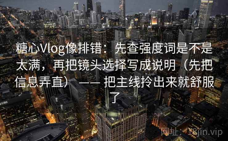 糖心Vlog像排错：先查强度词是不是太满，再把镜头选择写成说明（先把信息弄直） —— 把主线拎出来就舒服了