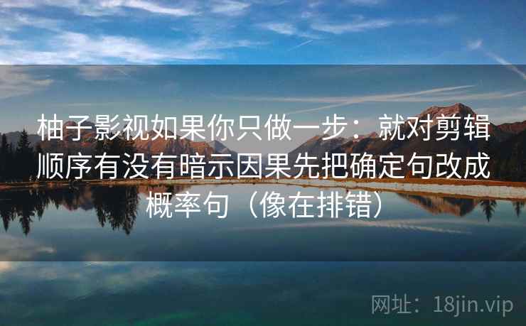 柚子影视如果你只做一步：就对剪辑顺序有没有暗示因果先把确定句改成概率句（像在排错）
