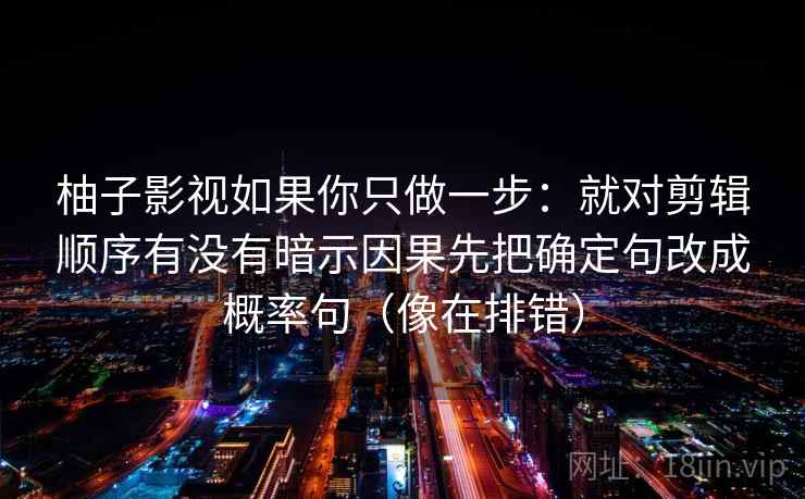 柚子影视如果你只做一步：就对剪辑顺序有没有暗示因果先把确定句改成概率句（像在排错）  第2张