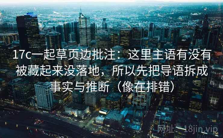 17c一起草页边批注：这里主语有没有被藏起来没落地，所以先把导语拆成事实与推断（像在排错）  第2张