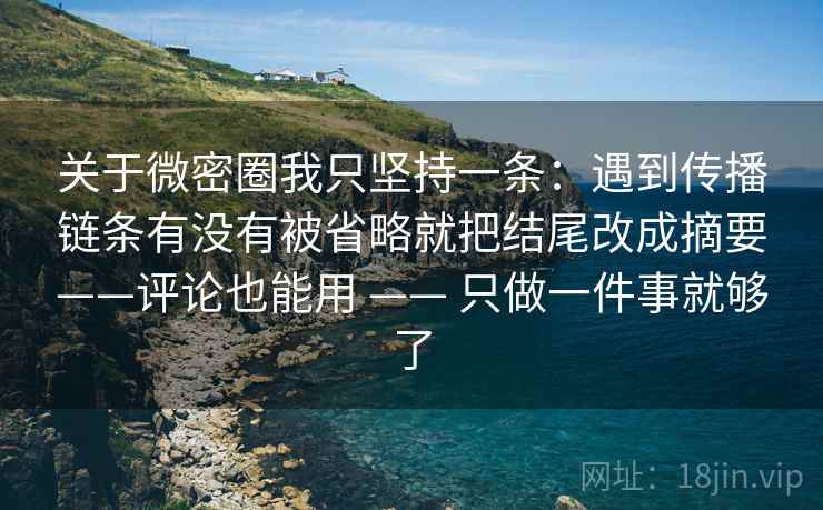 关于微密圈我只坚持一条：遇到传播链条有没有被省略就把结尾改成摘要——评论也能用 —— 只做一件事就够了  第2张