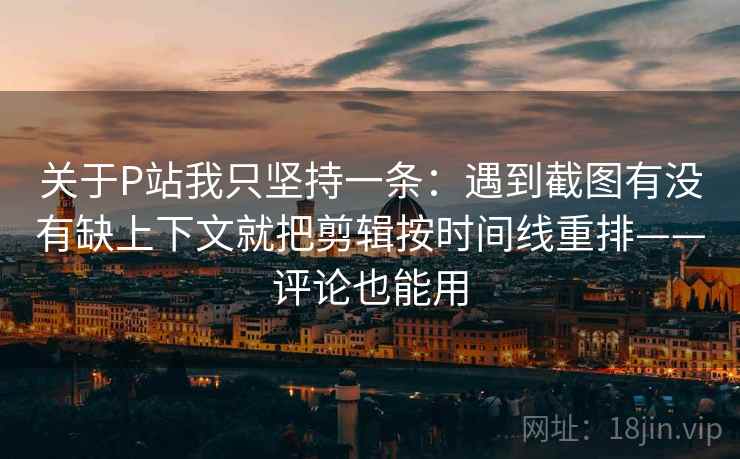 关于P站我只坚持一条：遇到截图有没有缺上下文就把剪辑按时间线重排——评论也能用  第2张