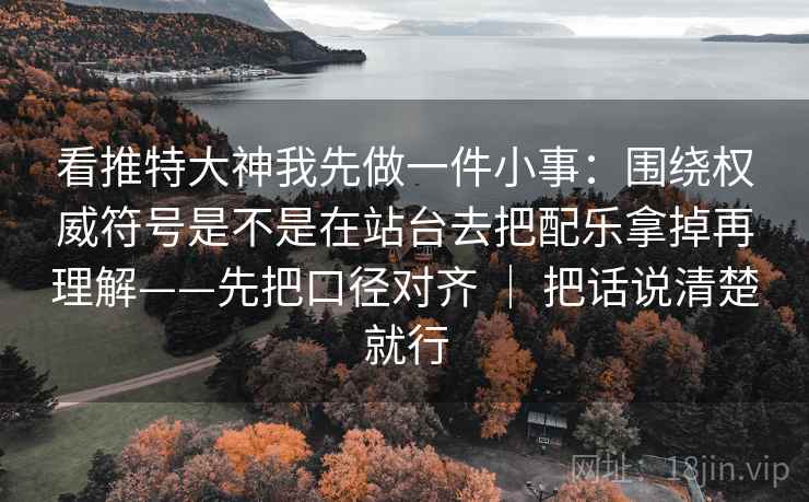 看推特大神我先做一件小事：围绕权威符号是不是在站台去把配乐拿掉再理解——先把口径对齐 ｜ 把话说清楚就行