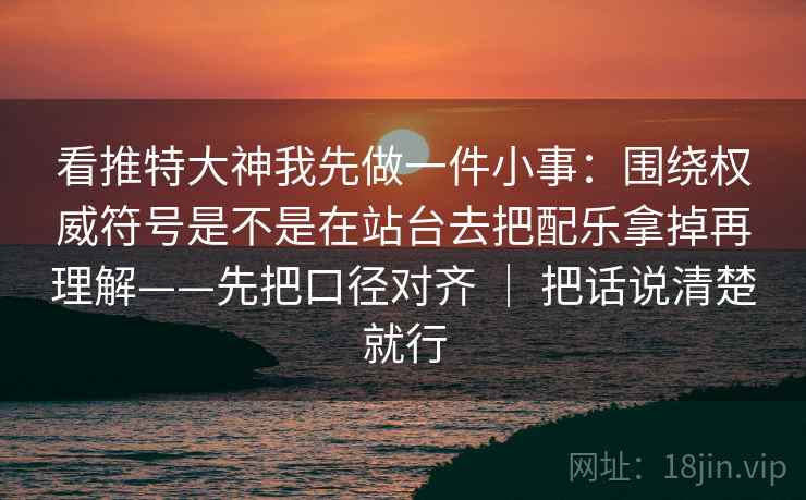 看推特大神我先做一件小事：围绕权威符号是不是在站台去把配乐拿掉再理解——先把口径对齐 ｜ 把话说清楚就行  第2张