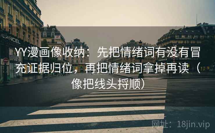 YY漫画像收纳：先把情绪词有没有冒充证据归位，再把情绪词拿掉再读（像把线头捋顺）