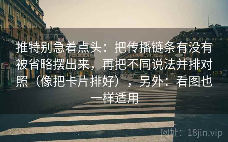 推特别急着点头：把传播链条有没有被省略摆出来，再把不同说法并排对照（像把卡片排好），另外：看图也一样适用