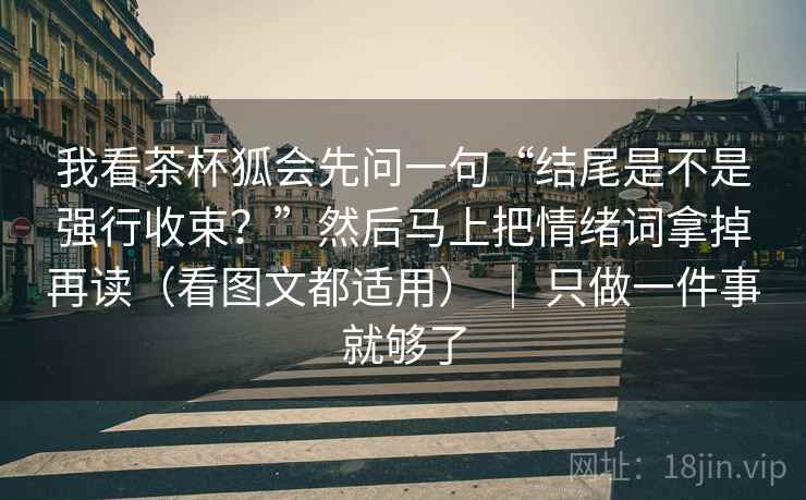 我看茶杯狐会先问一句“结尾是不是强行收束？”然后马上把情绪词拿掉再读（看图文都适用） ｜ 只做一件事就够了  第2张