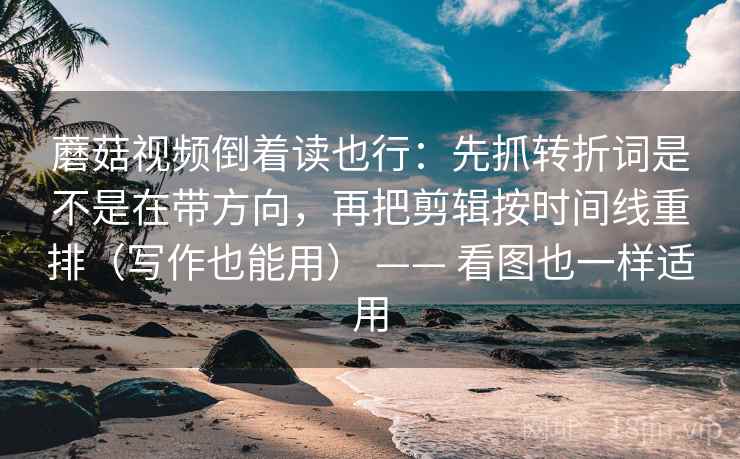 蘑菇视频倒着读也行：先抓转折词是不是在带方向，再把剪辑按时间线重排（写作也能用） —— 看图也一样适用