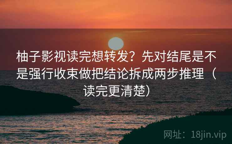 柚子影视读完想转发？先对结尾是不是强行收束做把结论拆成两步推理（读完更清楚）  第2张