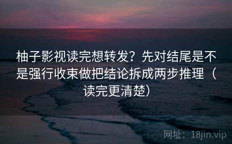 柚子影视读完想转发？先对结尾是不是强行收束做把结论拆成两步推理（读完更清楚）