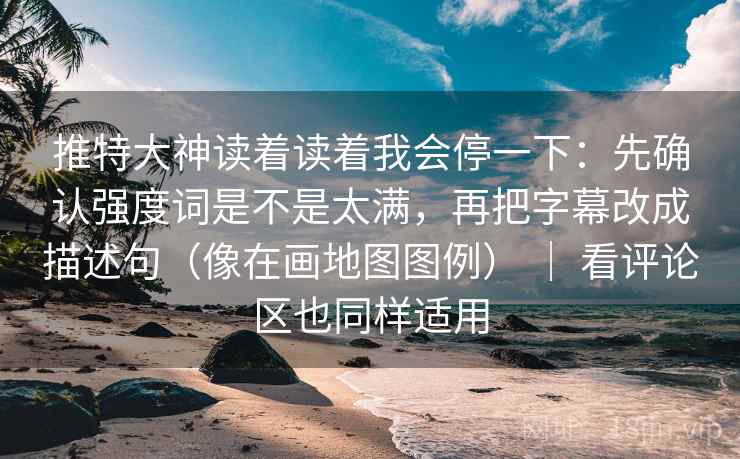 推特大神读着读着我会停一下：先确认强度词是不是太满，再把字幕改成描述句（像在画地图图例） ｜ 看评论区也同样适用  第2张