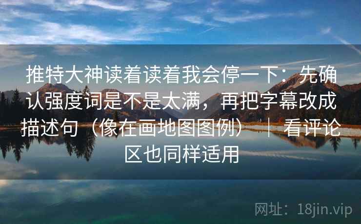 推特大神读着读着我会停一下：先确认强度词是不是太满，再把字幕改成描述句（像在画地图图例） ｜ 看评论区也同样适用