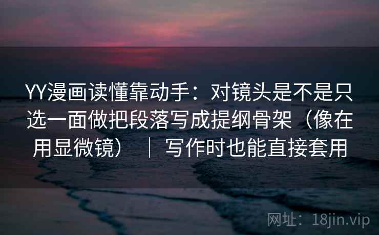 YY漫画读懂靠动手：对镜头是不是只选一面做把段落写成提纲骨架（像在用显微镜） ｜ 写作时也能直接套用  第2张