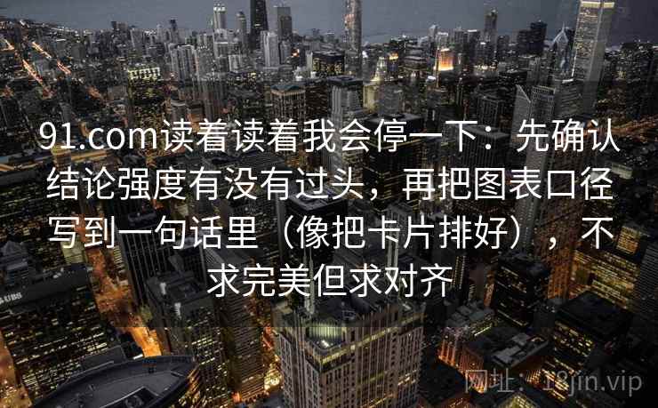 91.com读着读着我会停一下：先确认结论强度有没有过头，再把图表口径写到一句话里（像把卡片排好），不求完美但求对齐