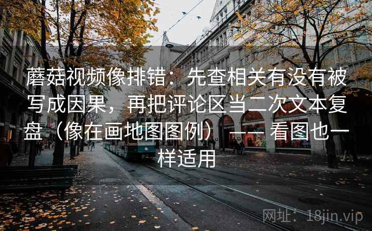 蘑菇视频像排错：先查相关有没有被写成因果，再把评论区当二次文本复盘（像在画地图图例） —— 看图也一样适用